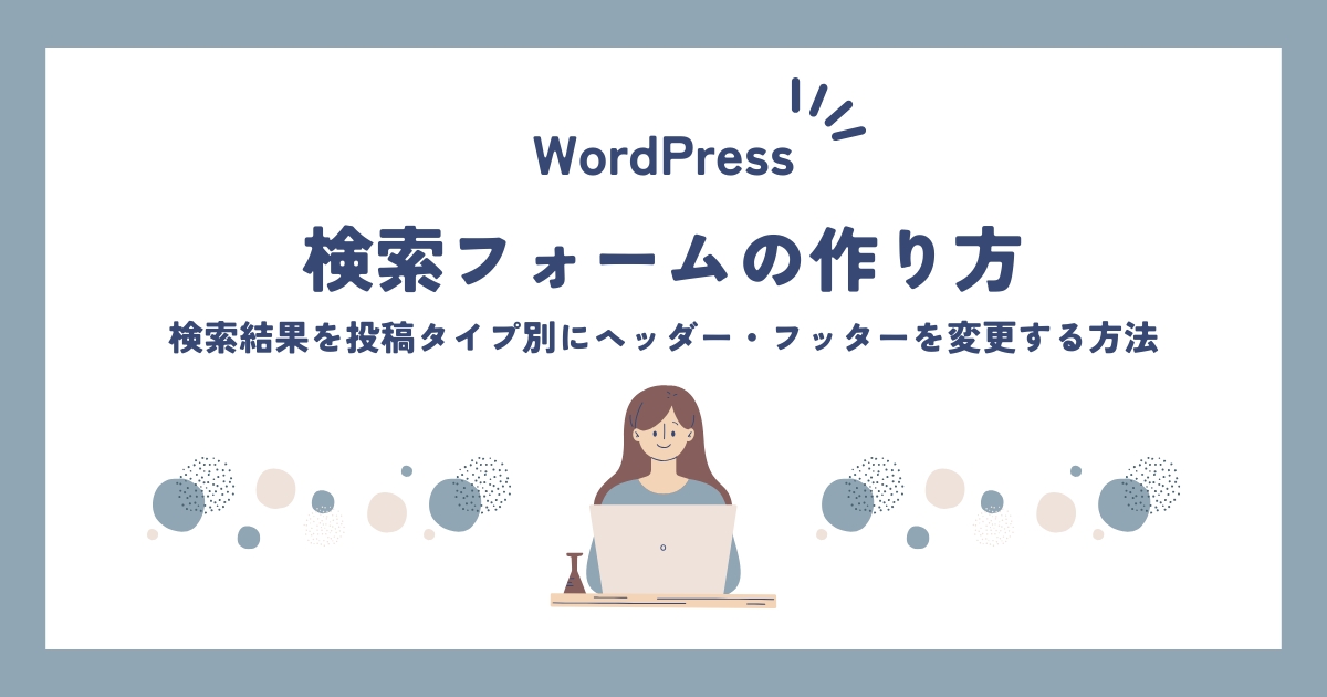 【WordPress】検索フォームの作り方と検索結果のカスタマイズ｜投稿タイプ別にヘッダー・フッターを変更する方法