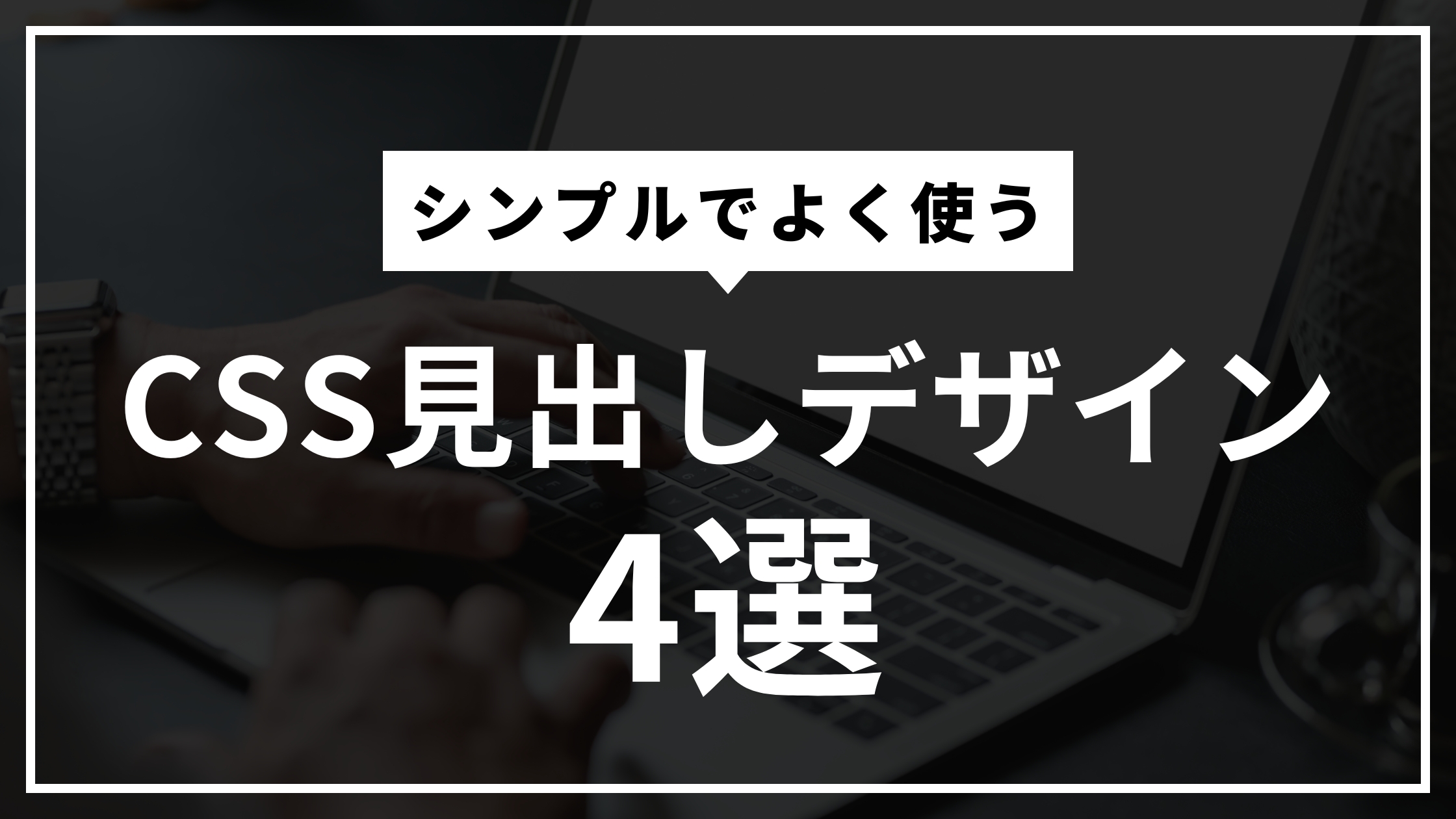 【HTML/CSS】シンプルでよく使うCSS見出しデザイン4選